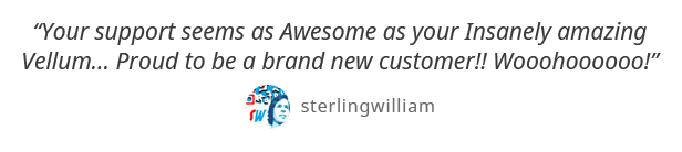 Your support seems as Awesome as your Insanely amazing Vellum... Proud to be a brand new customer!! Wooohoooooo! - sterlingwilliam